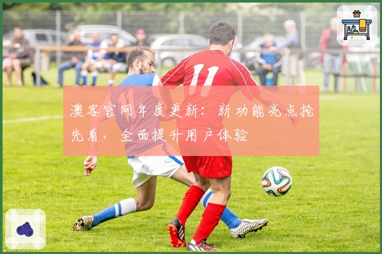 澳客官网年度更新：新功能亮点抢先看，全面提升用户体验