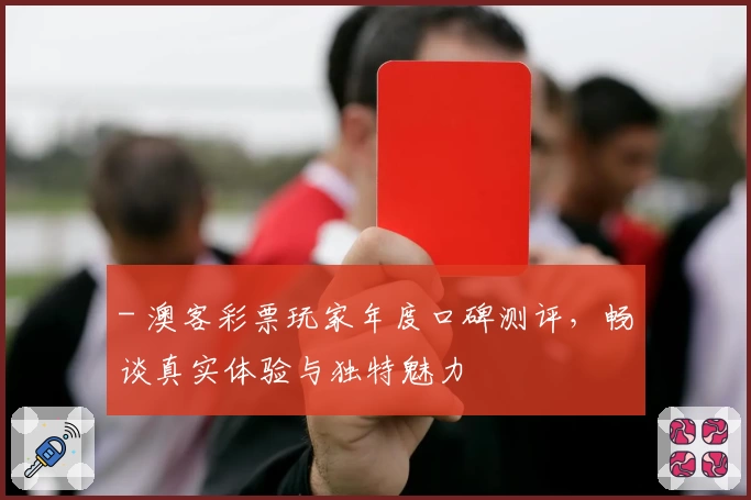 - 澳客彩票玩家年度口碑测评，畅谈真实体验与独特魅力