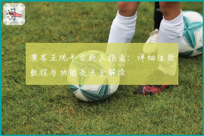 澳客正规平台新人指南：详细注册教程与功能亮点全解读