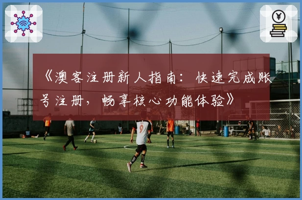 《澳客注册新人指南：快速完成账号注册，畅享核心功能体验》