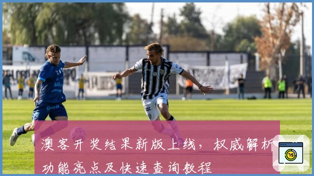 澳客开奖结果新版上线，权威解析功能亮点及快速查询教程