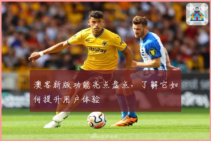 澳客新版功能亮点盘点，了解它如何提升用户体验