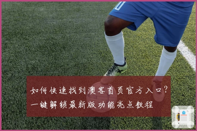如何快速找到澳客首页官方入口？一键解锁最新版功能亮点教程