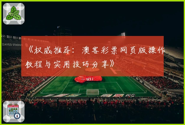 《权威推荐：澳客彩票网页版操作教程与实用技巧分享》