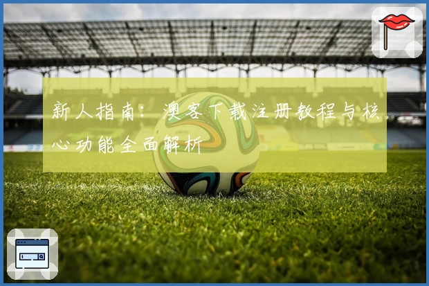 新人指南：澳客下载注册教程与核心功能全面解析