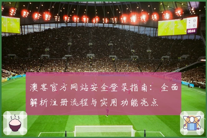 澳客官方网站安全登录指南:全面解析注册流程与实用功能亮点
