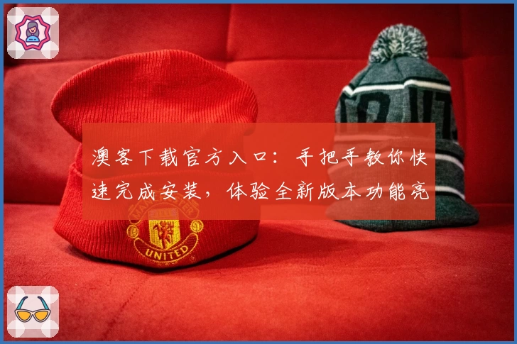 澳客下载官方入口：手把手教你快速完成安装，体验全新版本功能亮点