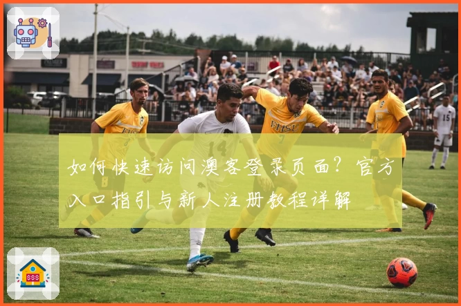 如何快速访问澳客登录页面？官方入口指引与新人注册教程详解