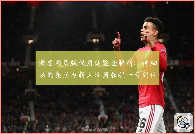 澳客网页版使用体验全解析：详细功能亮点与新人注册教程一步到位