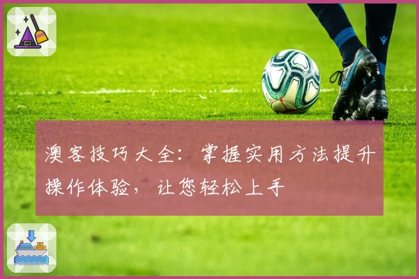 澳客技巧大全：掌握实用方法提升操作体验，让您轻松上手