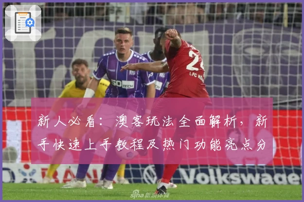 新人必看：澳客玩法全面解析，新手快速上手教程及热门功能亮点分享