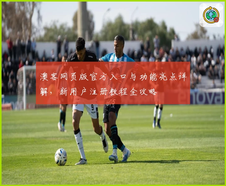 澳客网页版官方入口与功能亮点详解，新用户注册教程全攻略