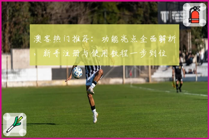 澳客热门推荐：功能亮点全面解析，新手注册与使用教程一步到位