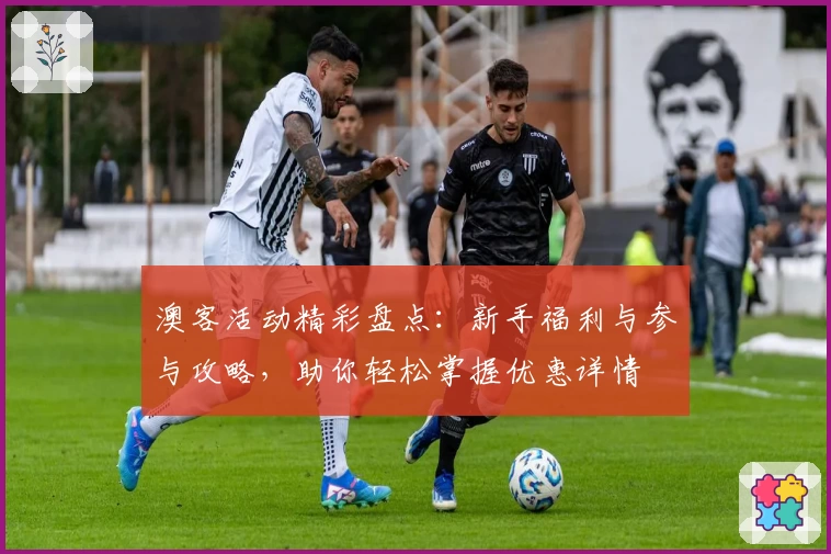 澳客活动精彩盘点：新手福利与参与攻略，助你轻松掌握优惠详情