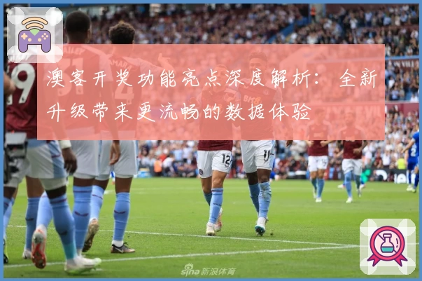 澳客开奖功能亮点深度解析：全新升级带来更流畅的数据体验