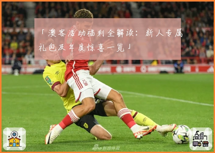 「澳客活动福利全解读：新人专属礼包及年度惊喜一览」