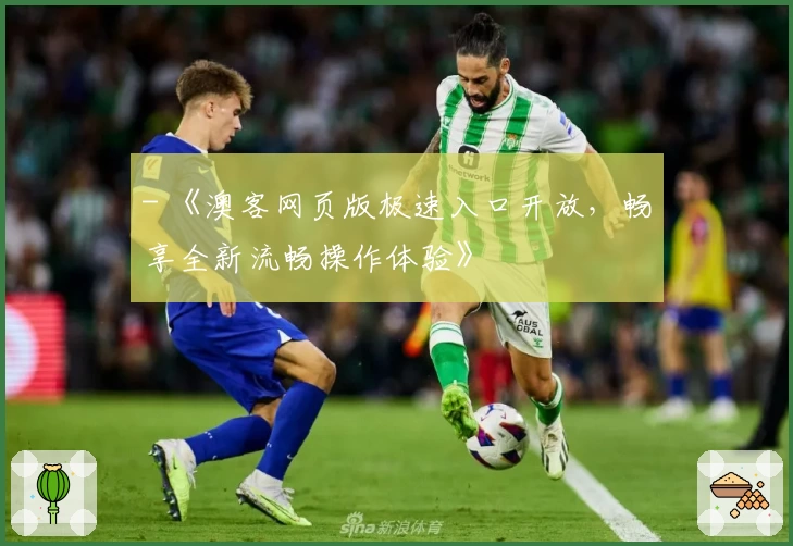 - 《澳客网页版极速入口开放，畅享全新流畅操作体验》