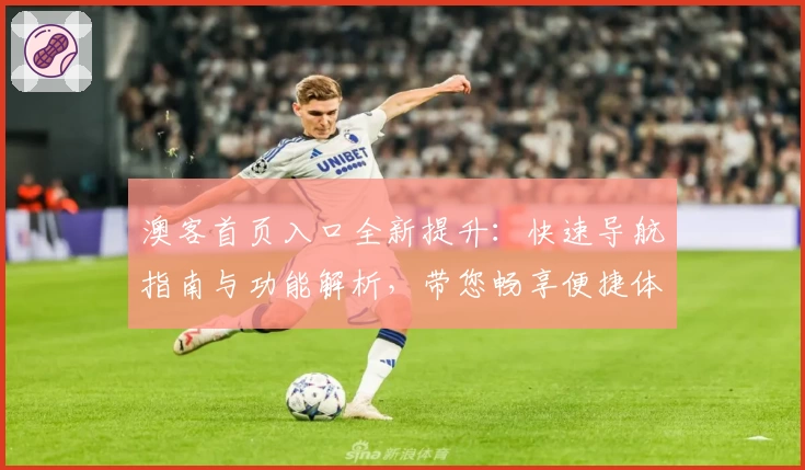 澳客首页入口全新提升：快速导航指南与功能解析，带您畅享便捷体验