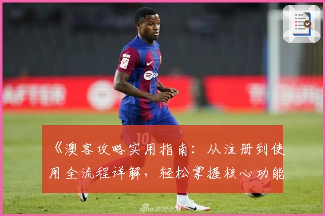 《澳客攻略实用指南：从注册到使用全流程详解，轻松掌握核心功能亮点》