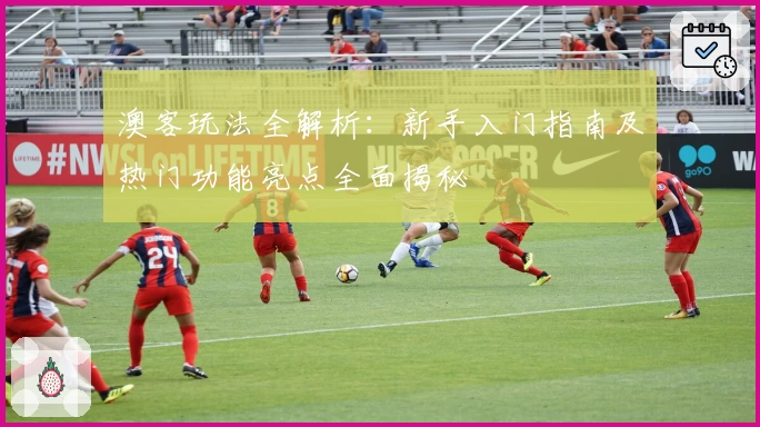 澳客玩法全解析：新手入门指南及热门功能亮点全面揭秘