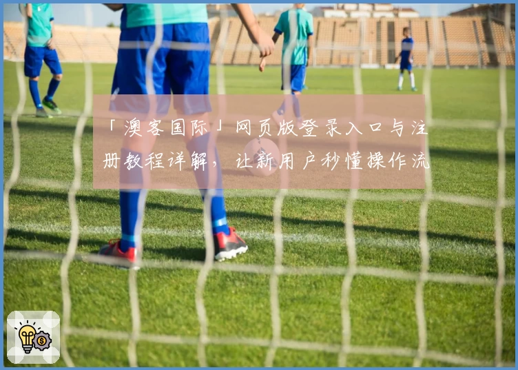 「澳客国际」网页版登录入口与注册教程详解，让新用户秒懂操作流程
