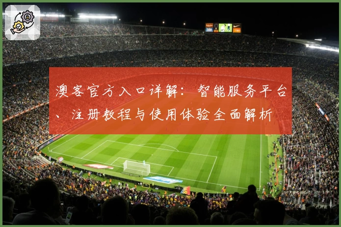 澳客官方入口详解：智能服务平台、注册教程与使用体验全面解析