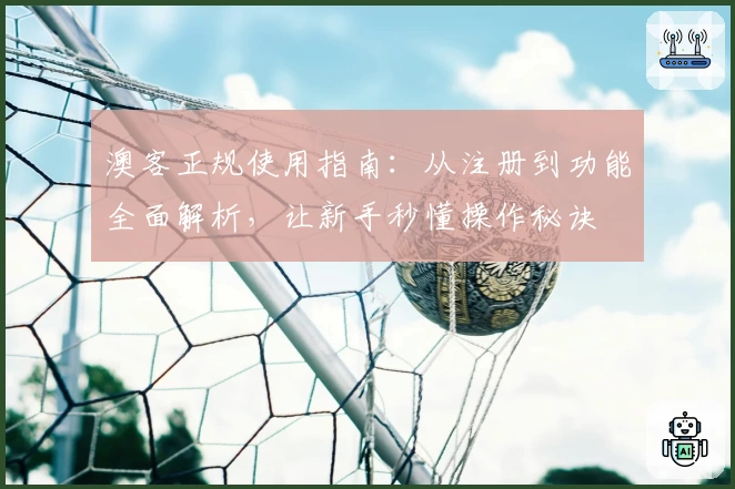 澳客正规使用指南：从注册到功能全面解析，让新手秒懂操作秘诀