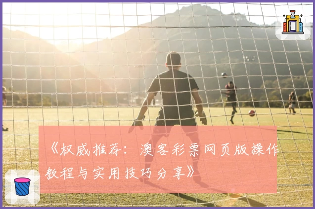 《权威推荐：澳客彩票网页版操作教程与实用技巧分享》