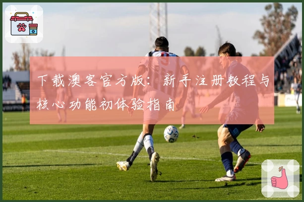 下载澳客官方版：新手注册教程与核心功能初体验指南