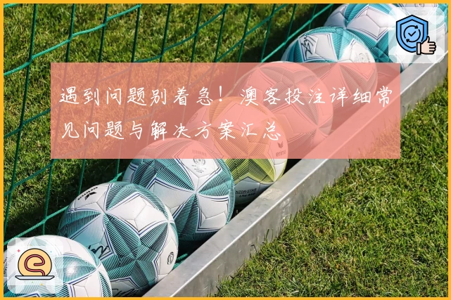 遇到问题别着急！澳客投注详细常见问题与解决方案汇总