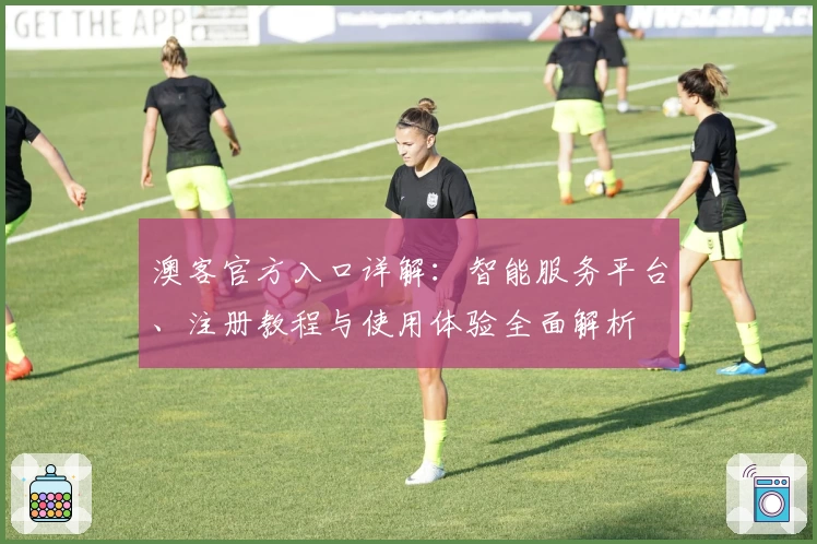 澳客官方入口详解：智能服务平台、注册教程与使用体验全面解析