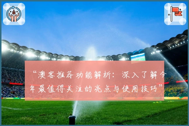“澳客推荐功能解析：深入了解今年最值得关注的亮点与使用技巧”