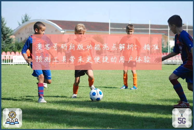 澳客号码新版功能亮点解析：精准预测工具带来更便捷的用户体验