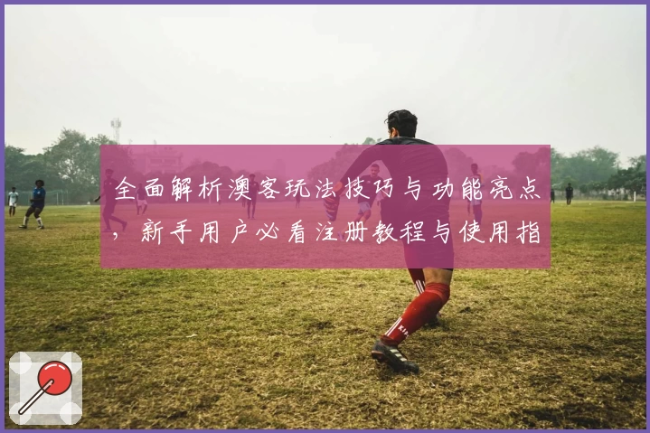 全面解析澳客玩法技巧与功能亮点，新手用户必看注册教程与使用指南