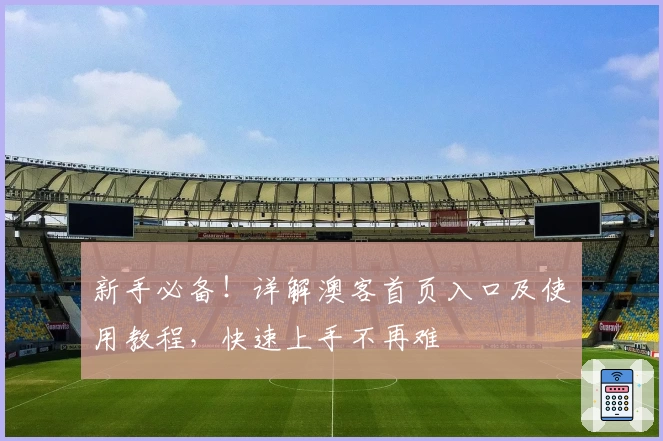 新手必备！详解澳客首页入口及使用教程，快速上手不再难