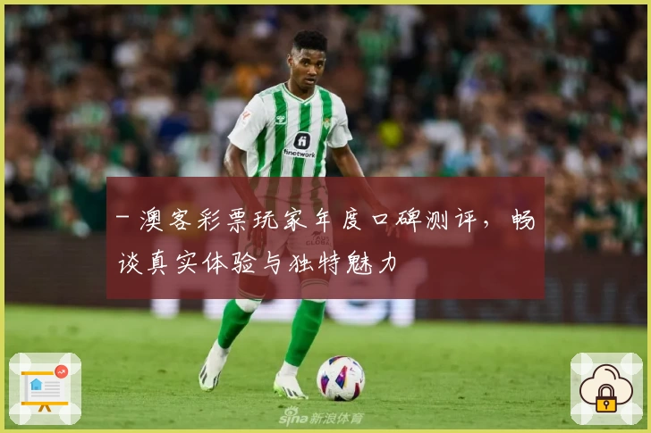 - 澳客彩票玩家年度口碑测评，畅谈真实体验与独特魅力