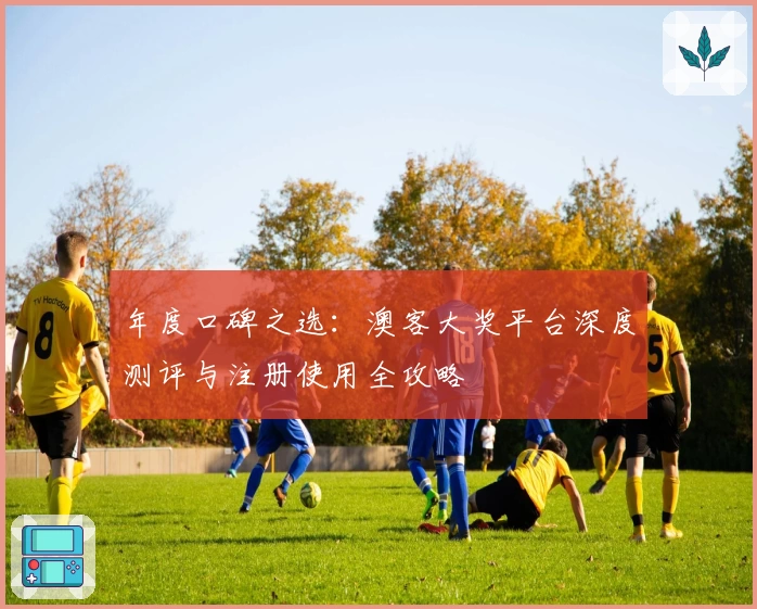年度口碑之选：澳客大奖平台深度测评与注册使用全攻略