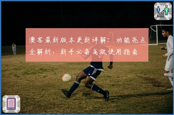 澳客最新版本更新详解:功能亮点全解析,新手必备高效使用指南