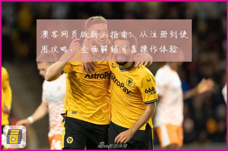 澳客网页版新人指南：从注册到使用攻略，全面解锁可靠操作体验