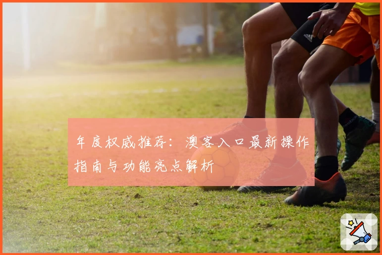 年度权威推荐：澳客入口最新操作指南与功能亮点解析