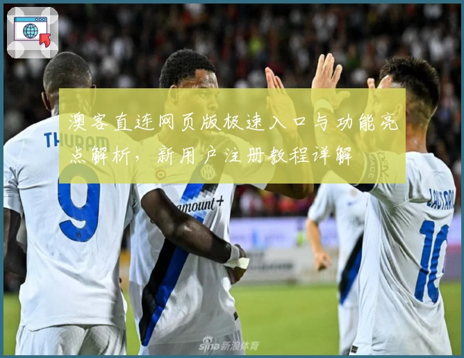 澳客直连网页版极速入口与功能亮点解析，新用户注册教程详解