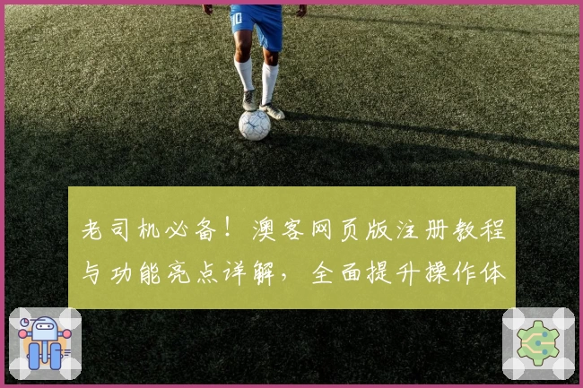 老司机必备！澳客网页版注册教程与功能亮点详解，全面提升操作体验