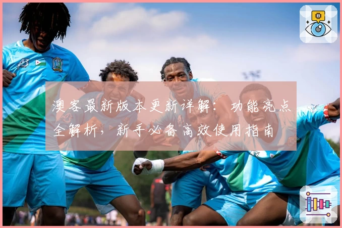 澳客最新版本更新详解：功能亮点全解析，新手必备高效使用指南