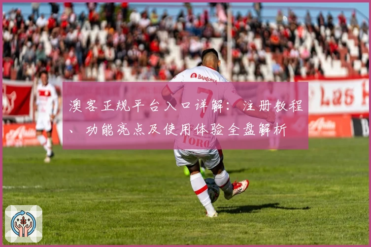 澳客正规平台入口详解：注册教程、功能亮点及使用体验全盘解析