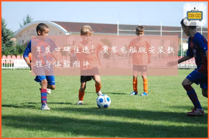 年度口碑佳选！澳客电脑版安装教程与体验测评