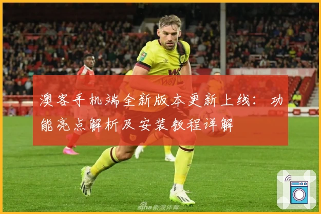 澳客手机端全新版本更新上线：功能亮点解析及安装教程详解