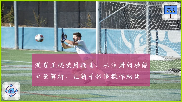 澳客正规使用指南:从注册到功能全面解析,让新手秒懂操作秘诀