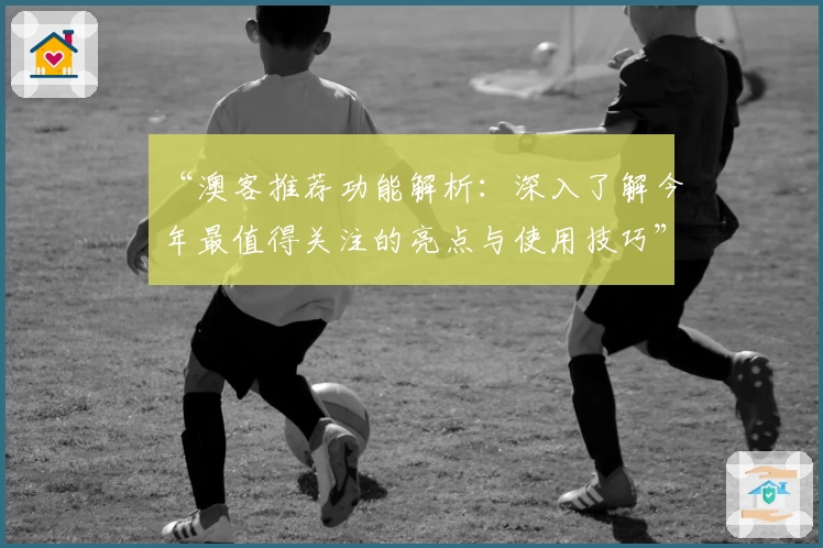 “澳客推荐功能解析：深入了解今年最值得关注的亮点与使用技巧”