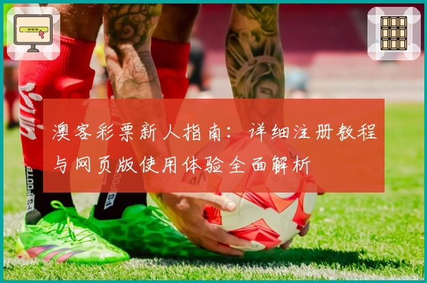 澳客彩票新人指南：详细注册教程与网页版使用体验全面解析