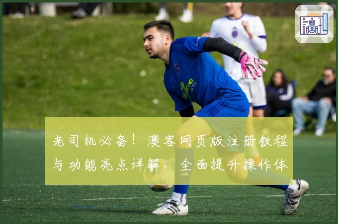 老司机必备！澳客网页版注册教程与功能亮点详解，全面提升操作体验